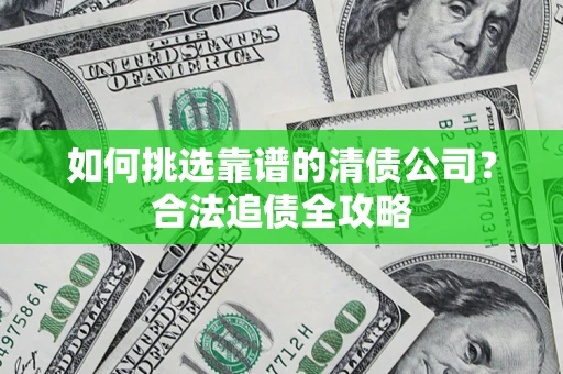 武汉如何挑选靠谱的清债公司?合法追债全攻略 武汉如何挑选靠谱的清债公司?合法追债全攻略