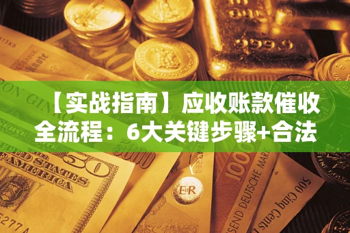 武汉【实战指南】应收账款催收全流程：6大关键步骤+合法回款技巧