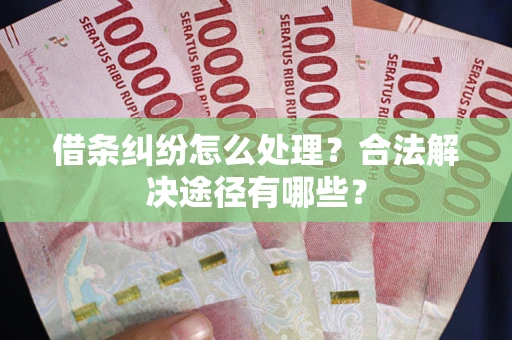 武汉借条纠纷怎么处理？合法解决途径有哪些？