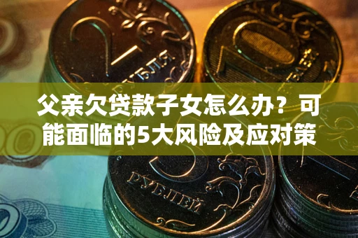 武汉父亲欠贷款子女怎么办?可能面临的5大风险及应对策略 武汉父亲欠贷款子女怎么办?可能面临的5大风险及应对策略