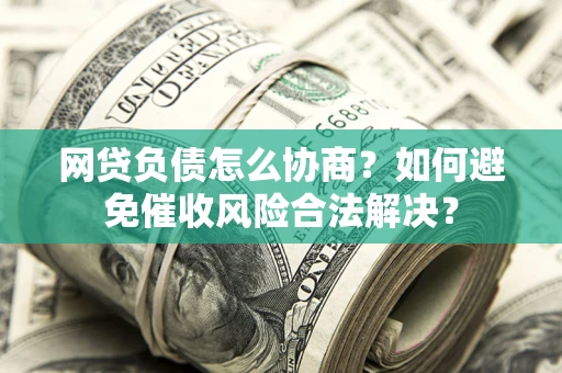 武汉网贷负债怎么协商？如何避免催收风险合法解决？