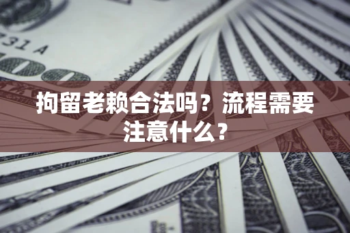 武汉拘留老赖合法吗？流程需要注意什么？