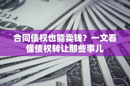 武汉合同债权也能卖钱？一文看懂债权转让那些事儿