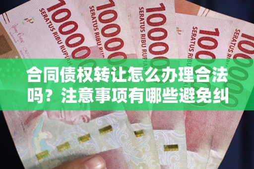 武汉合同债权转让怎么办理合法吗？注意事项有哪些避免纠纷？