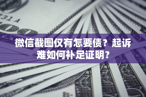 武汉微信截图仅有怎要债？起诉难如何补足证明？