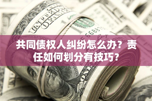 武汉共同债权人纠纷怎么办？责任如何划分有技巧？