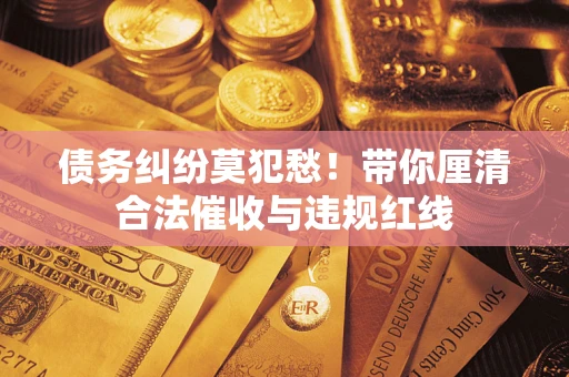 武汉债务纠纷莫犯愁！带你厘清合法催收与违规红线