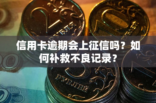 武汉信用卡逾期会上征信吗？如何补救不良记录？
