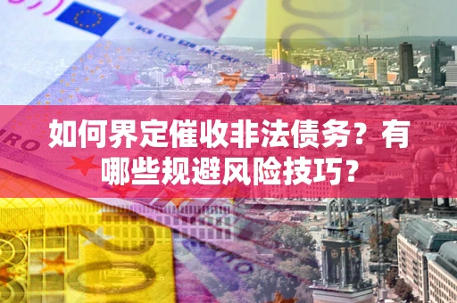 武汉如何界定催收非法债务？有哪些规避风险技巧？