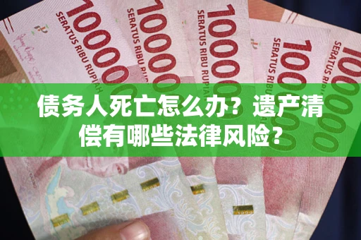 武汉债务人死亡怎么办？遗产清偿有哪些法律风险？