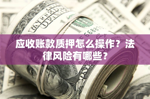 武汉应收账款质押怎么操作？法律风险有哪些？