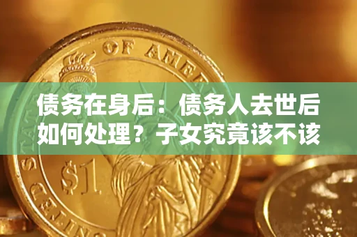 武汉债务在身后：债务人去世后如何处理？子女究竟该不该还钱？