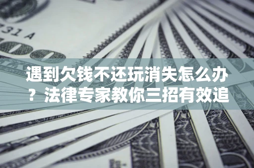 武汉遇到欠钱不还玩消失怎么办？法律专家教你三招有效追债！