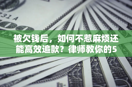 武汉被欠钱后，如何不惹麻烦还能高效追款？律师教你的5步合法讨债法