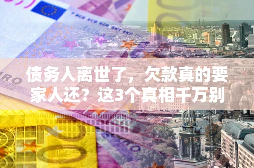武汉债务人离世了，欠款真的要家人还？这3个真相千万别弄错