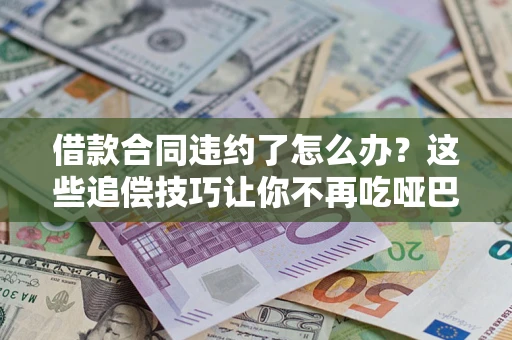 武汉借款合同违约了怎么办？这些追偿技巧让你不再吃哑巴亏