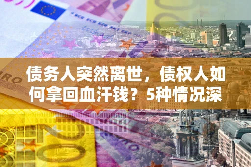 武汉债务人突然离世，债权人如何拿回血汗钱？5种情况深度解析