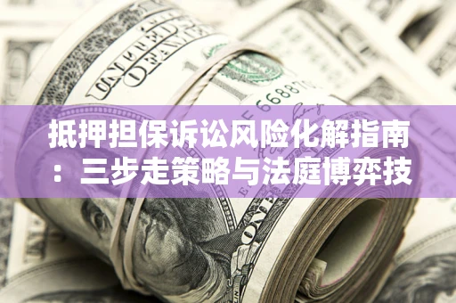 武汉抵押担保诉讼风险化解指南：三步走策略与法庭博弈技巧