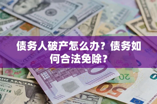 武汉债务人破产怎么办？债务如何合法免除？