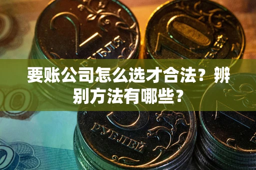 武汉要账公司怎么选才合法？辨别方法有哪些？