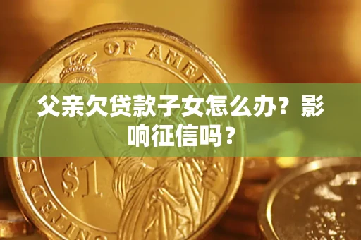武汉父亲欠贷款子女怎么办？影响征信吗？