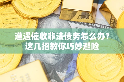 武汉遭遇催收非法债务怎么办？这几招教你巧妙避险