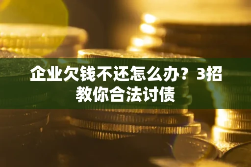 武汉企业欠钱不还怎么办？3招教你合法讨债