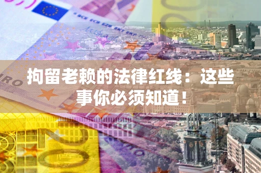 武汉拘留老赖的法律红线：这些事你必须知道！