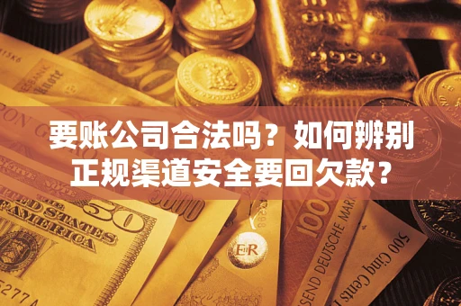 武汉要账公司合法吗？如何辨别正规渠道安全要回欠款？