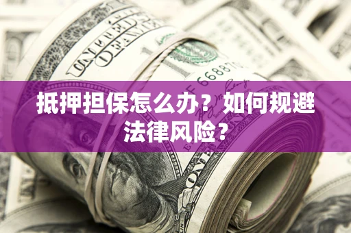 武汉抵押担保怎么办？如何规避法律风险？