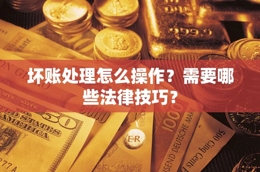 武汉坏账处理怎么操作？需要哪些法律技巧？