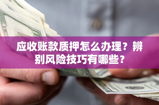 武汉应收账款质押怎么办理？辨别风险技巧有哪些？