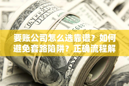 武汉要账公司怎么选靠谱？如何避免套路陷阱？正确流程解析