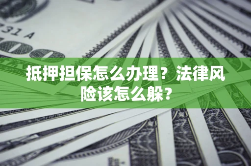 武汉抵押担保怎么办理？法律风险该怎么躲？