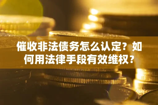武汉催收非法债务怎么认定？如何用法律手段有效维权？