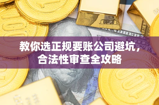 武汉教你选正规要账公司避坑，合法性审查全攻略