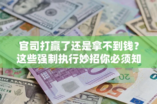 武汉官司打赢了还是拿不到钱？这些强制执行妙招你必须知道