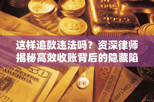 武汉这样追款违法吗？资深律师揭秘高效收账背后的隐藏陷阱