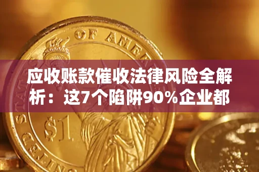 武汉应收账款催收法律风险全解析：这7个陷阱90%企业都踩过（含合规应对指南）