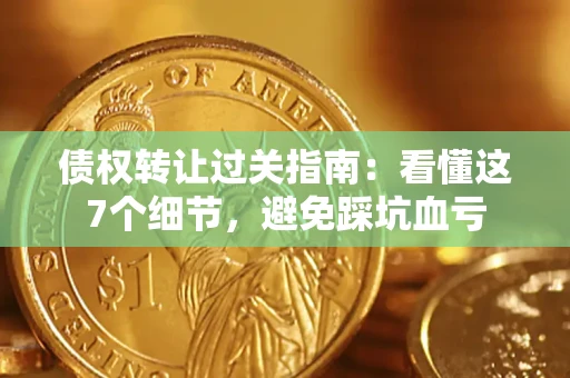 武汉债权转让过关指南：看懂这7个细节，避免踩坑血亏