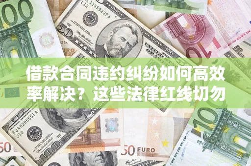武汉借款合同违约纠纷如何高效率解决？这些法律红线切勿触碰