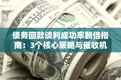 武汉债务回款谈判成功率翻倍指南：3个核心策略与催收机构避坑法则