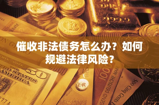 武汉催收非法债务怎么办？如何规避法律风险？