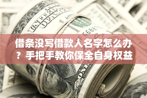 武汉借条没写借款人名字怎么办？手把手教你保全自身权益