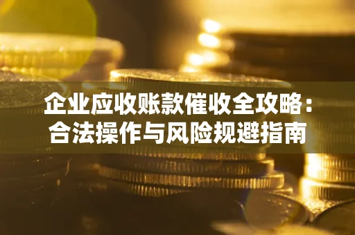 武汉企业应收账款催收全攻略：合法操作与风险规避指南