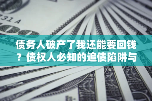 武汉债务人破产了我还能要回钱？债权人必知的追债陷阱与破局之道
