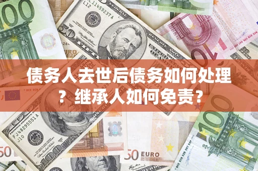 武汉债务人去世后债务如何处理？继承人如何免责？