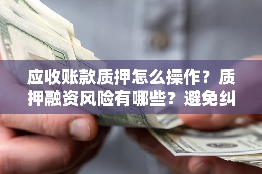 武汉应收账款质押怎么操作？质押融资风险有哪些？避免纠纷高效融资技巧
