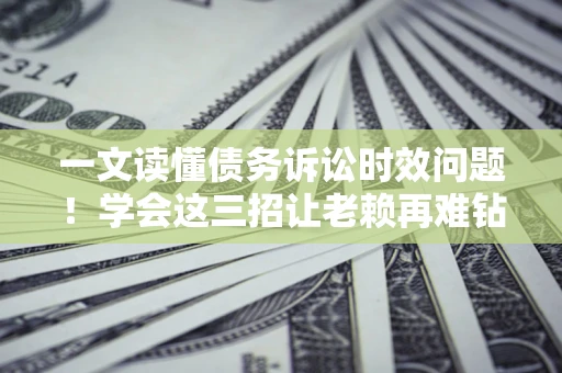 武汉一文读懂债务诉讼时效问题！学会这三招让老赖再难钻空子