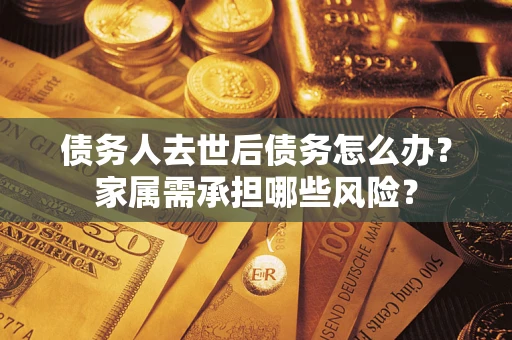 武汉债务人去世后债务怎么办？家属需承担哪些风险？